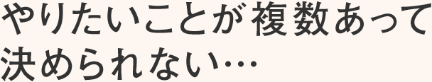 やりたいことが複数あって決められない…